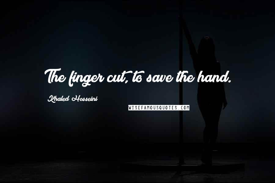 Khaled Hosseini Quotes: The finger cut, to save the hand.