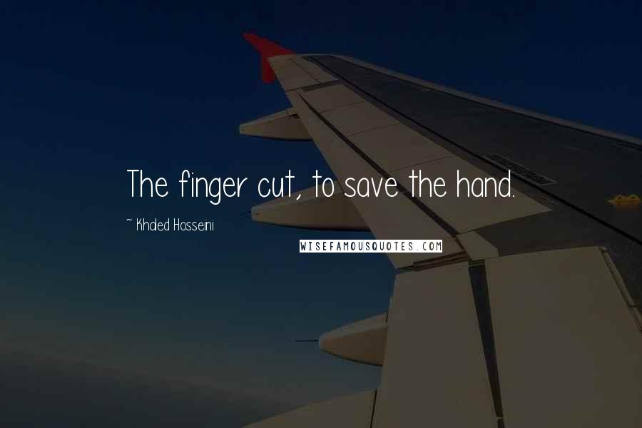 Khaled Hosseini Quotes: The finger cut, to save the hand.