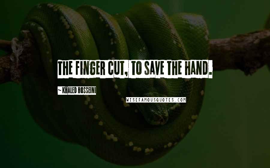 Khaled Hosseini Quotes: The finger cut, to save the hand.