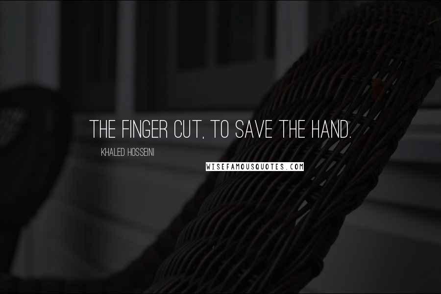 Khaled Hosseini Quotes: The finger cut, to save the hand.