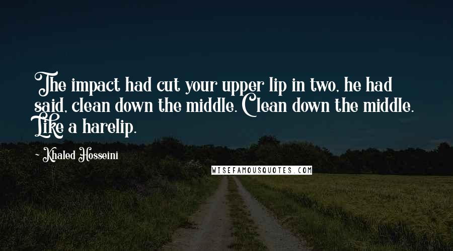Khaled Hosseini Quotes: The impact had cut your upper lip in two, he had said, clean down the middle. Clean down the middle. Like a harelip.