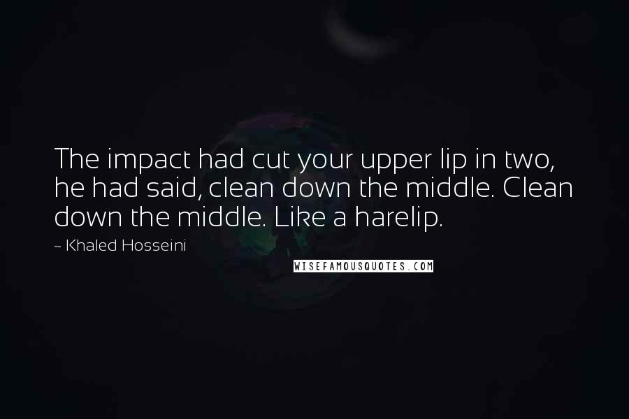 Khaled Hosseini Quotes: The impact had cut your upper lip in two, he had said, clean down the middle. Clean down the middle. Like a harelip.
