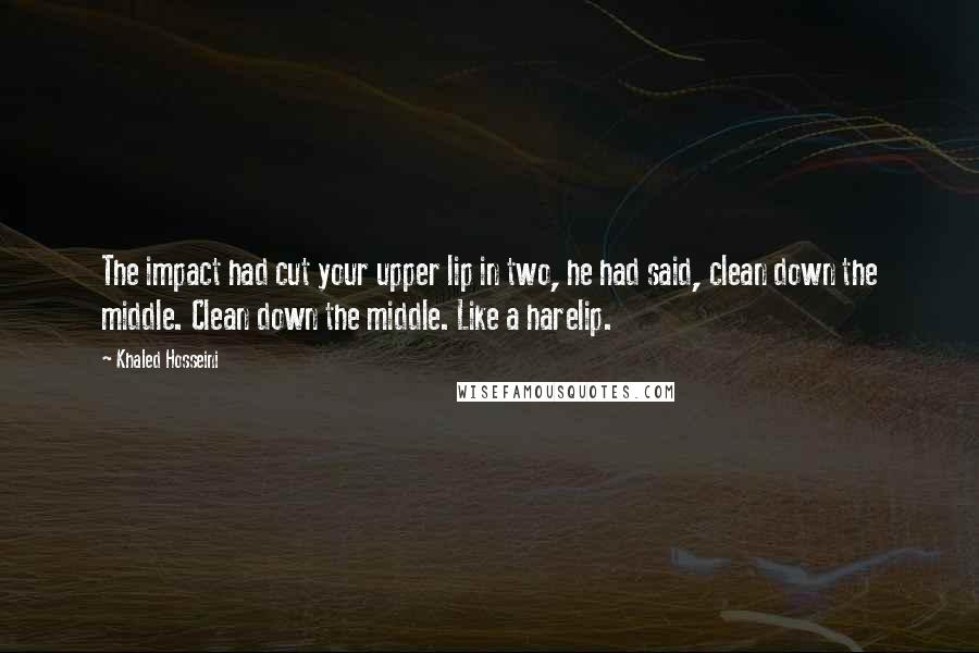 Khaled Hosseini Quotes: The impact had cut your upper lip in two, he had said, clean down the middle. Clean down the middle. Like a harelip.