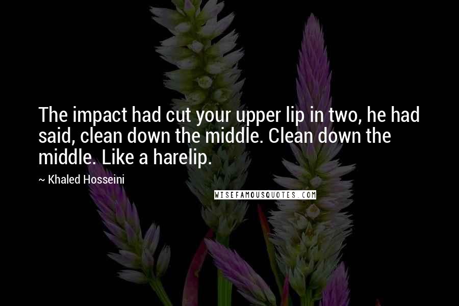 Khaled Hosseini Quotes: The impact had cut your upper lip in two, he had said, clean down the middle. Clean down the middle. Like a harelip.