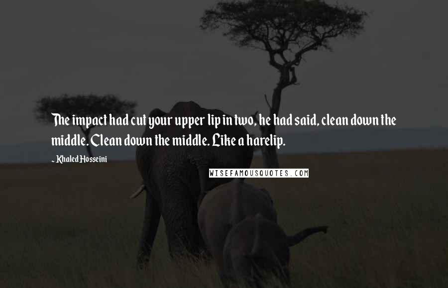 Khaled Hosseini Quotes: The impact had cut your upper lip in two, he had said, clean down the middle. Clean down the middle. Like a harelip.