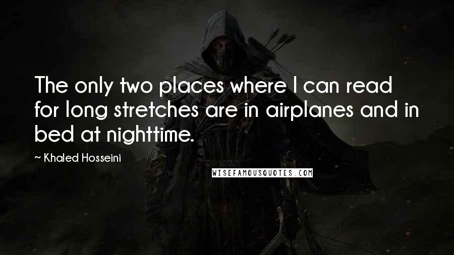 Khaled Hosseini Quotes: The only two places where I can read for long stretches are in airplanes and in bed at nighttime.