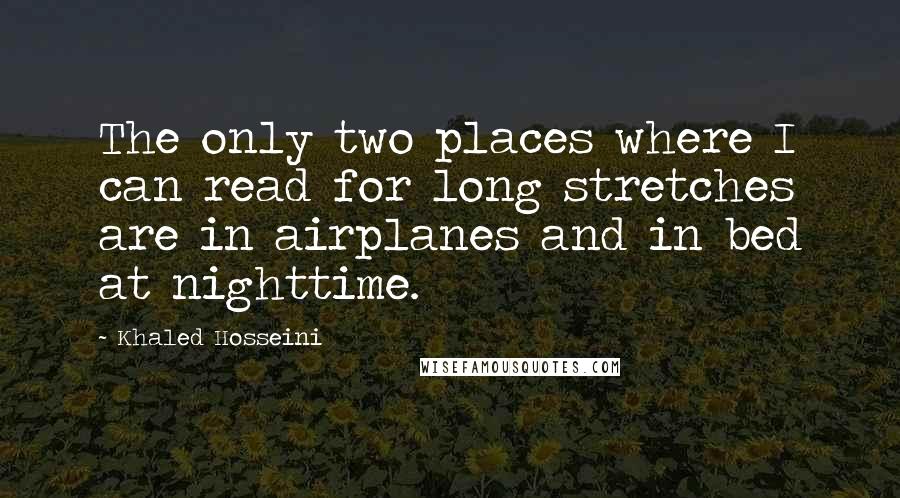 Khaled Hosseini Quotes: The only two places where I can read for long stretches are in airplanes and in bed at nighttime.