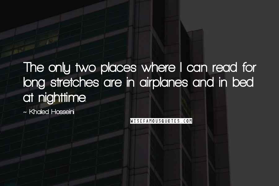 Khaled Hosseini Quotes: The only two places where I can read for long stretches are in airplanes and in bed at nighttime.