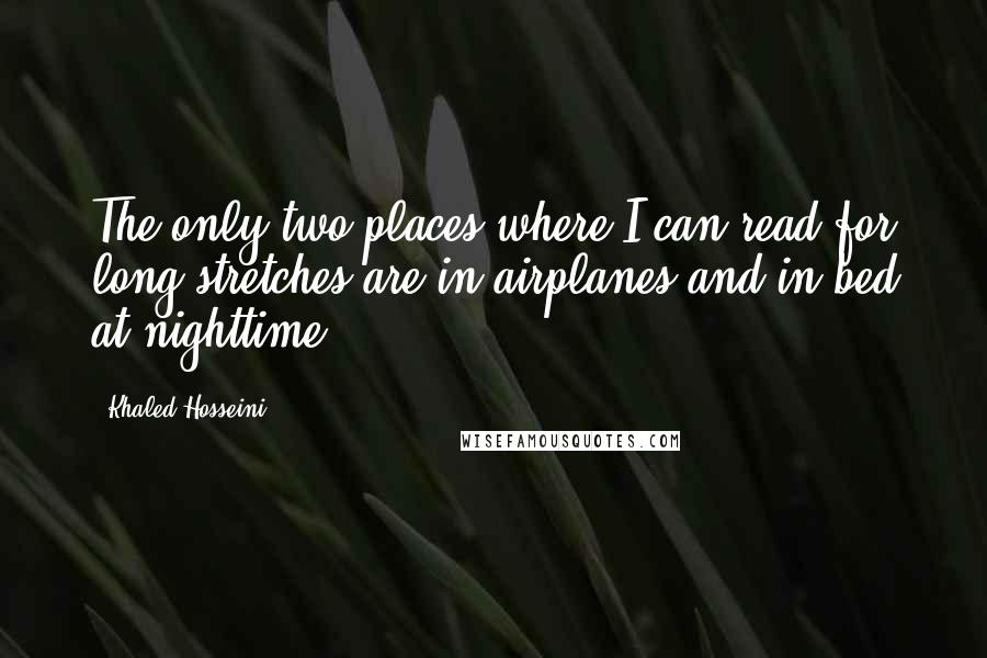 Khaled Hosseini Quotes: The only two places where I can read for long stretches are in airplanes and in bed at nighttime.