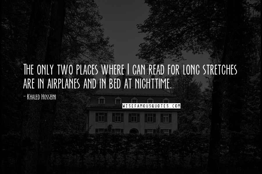 Khaled Hosseini Quotes: The only two places where I can read for long stretches are in airplanes and in bed at nighttime.