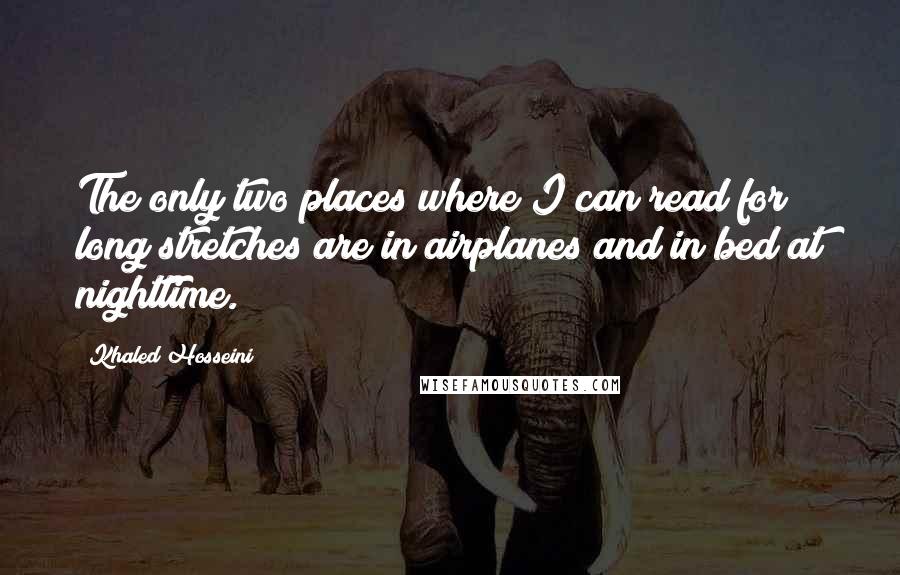 Khaled Hosseini Quotes: The only two places where I can read for long stretches are in airplanes and in bed at nighttime.