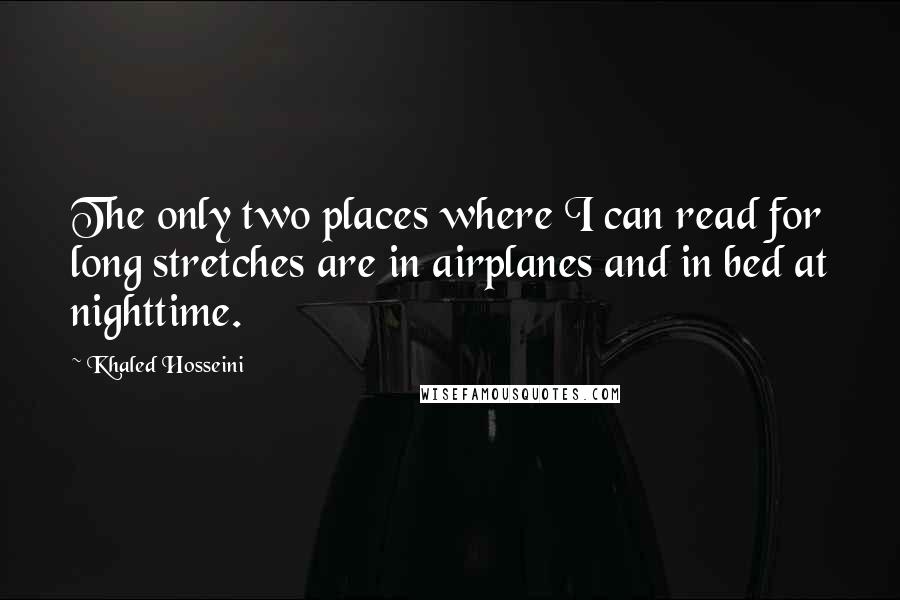 Khaled Hosseini Quotes: The only two places where I can read for long stretches are in airplanes and in bed at nighttime.