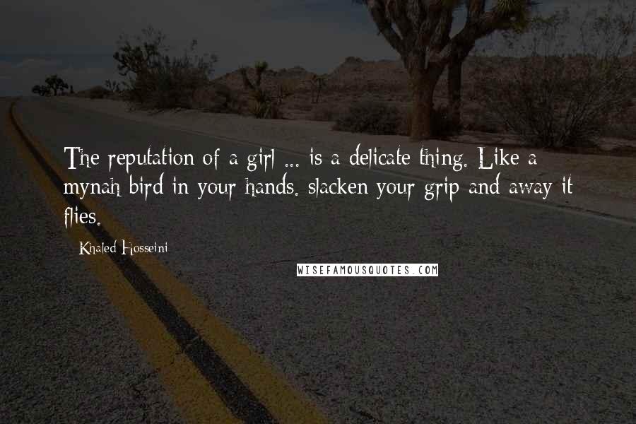Khaled Hosseini Quotes: The reputation of a girl ... is a delicate thing. Like a mynah bird in your hands. slacken your grip and away it flies.