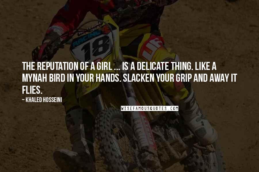 Khaled Hosseini Quotes: The reputation of a girl ... is a delicate thing. Like a mynah bird in your hands. slacken your grip and away it flies.