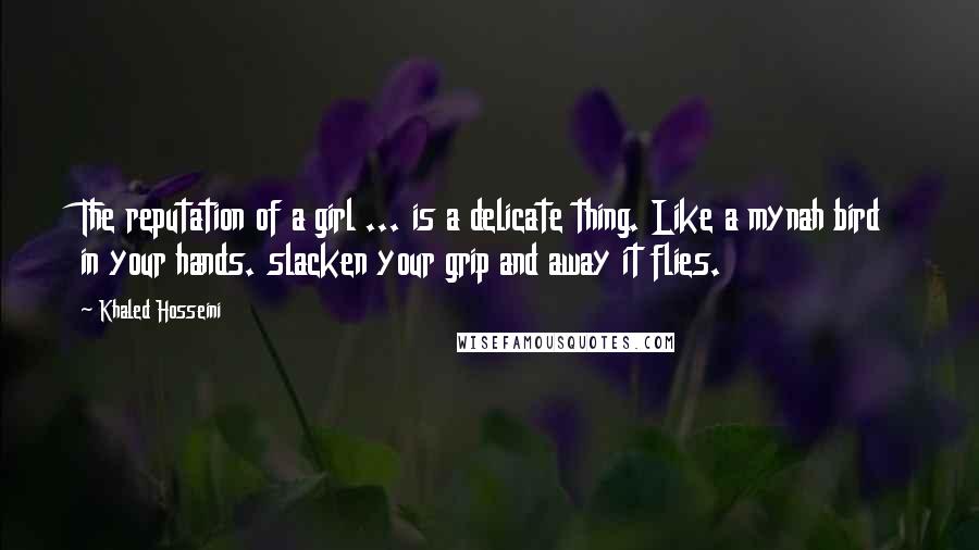 Khaled Hosseini Quotes: The reputation of a girl ... is a delicate thing. Like a mynah bird in your hands. slacken your grip and away it flies.