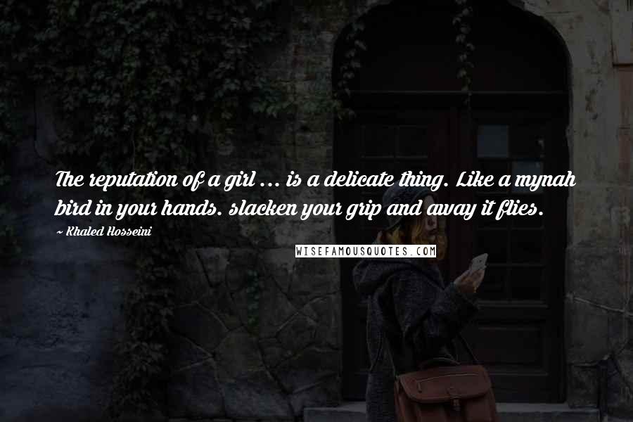 Khaled Hosseini Quotes: The reputation of a girl ... is a delicate thing. Like a mynah bird in your hands. slacken your grip and away it flies.