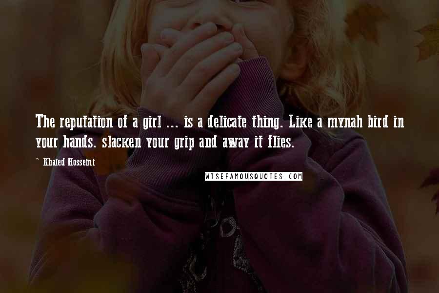 Khaled Hosseini Quotes: The reputation of a girl ... is a delicate thing. Like a mynah bird in your hands. slacken your grip and away it flies.