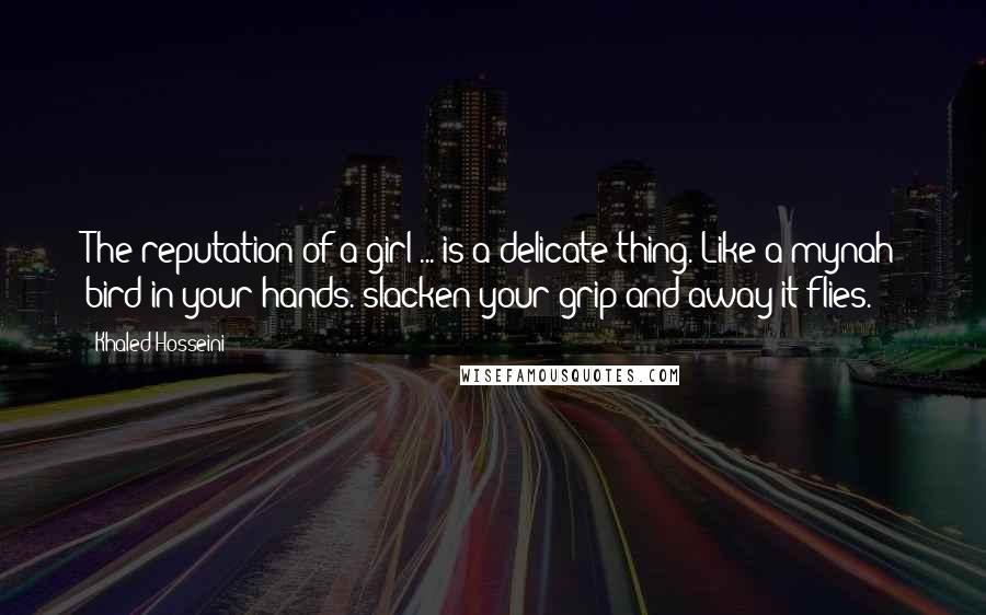 Khaled Hosseini Quotes: The reputation of a girl ... is a delicate thing. Like a mynah bird in your hands. slacken your grip and away it flies.