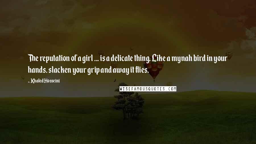 Khaled Hosseini Quotes: The reputation of a girl ... is a delicate thing. Like a mynah bird in your hands. slacken your grip and away it flies.
