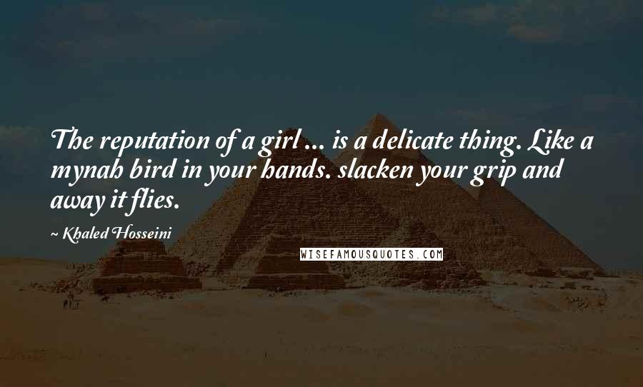 Khaled Hosseini Quotes: The reputation of a girl ... is a delicate thing. Like a mynah bird in your hands. slacken your grip and away it flies.
