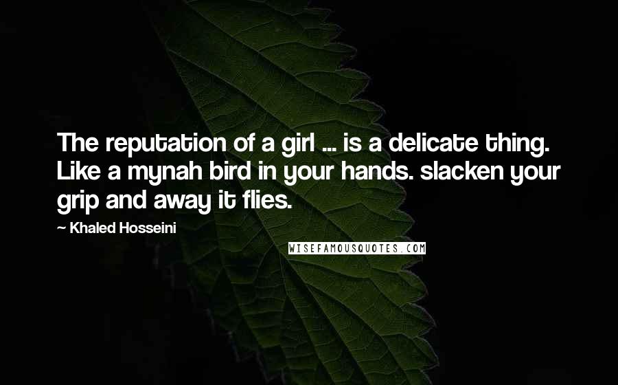 Khaled Hosseini Quotes: The reputation of a girl ... is a delicate thing. Like a mynah bird in your hands. slacken your grip and away it flies.