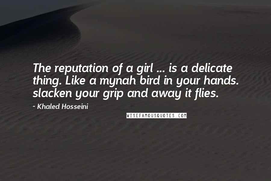 Khaled Hosseini Quotes: The reputation of a girl ... is a delicate thing. Like a mynah bird in your hands. slacken your grip and away it flies.