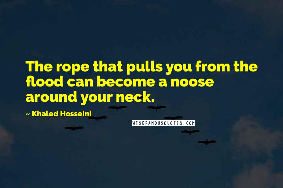 Khaled Hosseini Quotes: The rope that pulls you from the flood can become a noose around your neck.