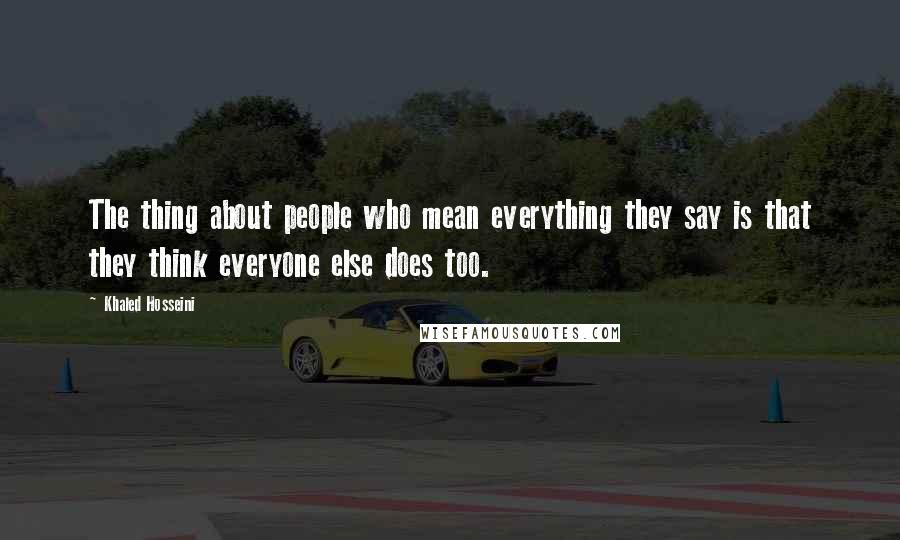 Khaled Hosseini Quotes: The thing about people who mean everything they say is that they think everyone else does too.