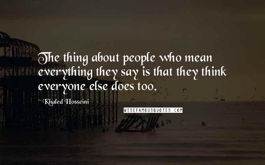 Khaled Hosseini Quotes: The thing about people who mean everything they say is that they think everyone else does too.