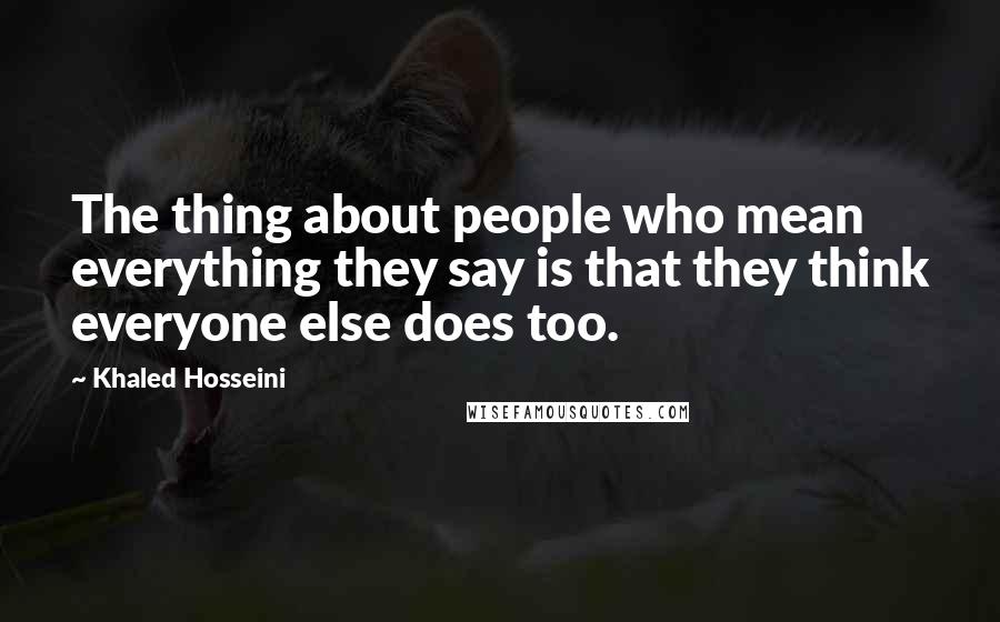 Khaled Hosseini Quotes: The thing about people who mean everything they say is that they think everyone else does too.