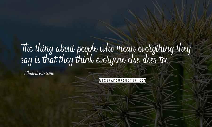 Khaled Hosseini Quotes: The thing about people who mean everything they say is that they think everyone else does too.