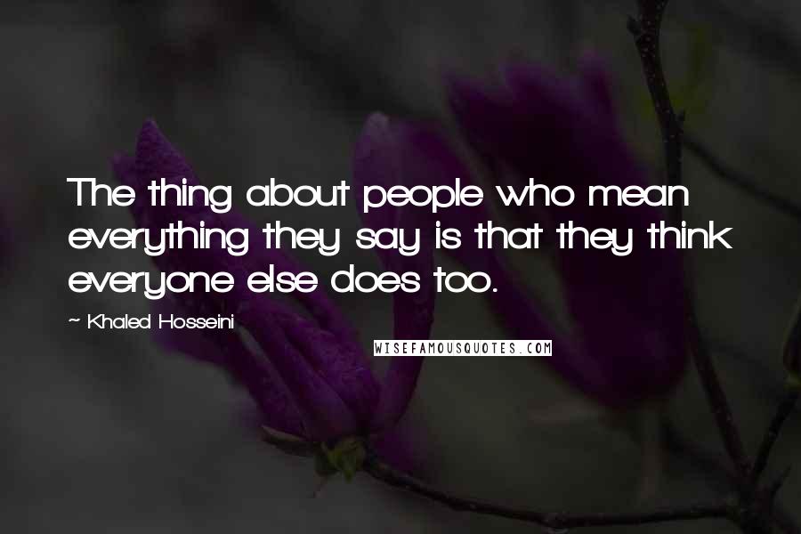 Khaled Hosseini Quotes: The thing about people who mean everything they say is that they think everyone else does too.