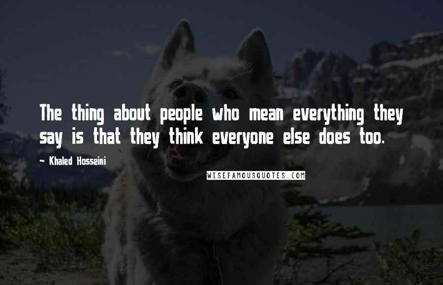 Khaled Hosseini Quotes: The thing about people who mean everything they say is that they think everyone else does too.