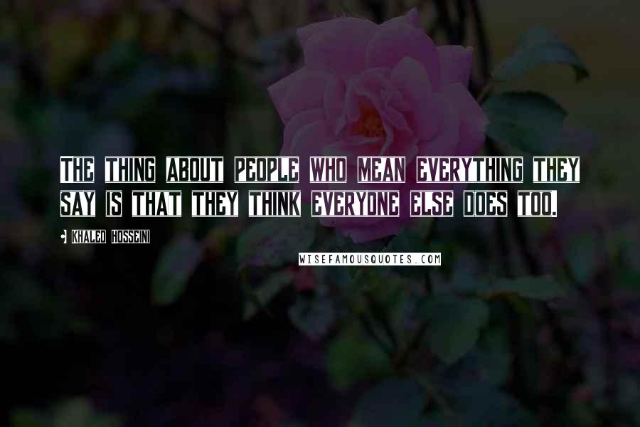 Khaled Hosseini Quotes: The thing about people who mean everything they say is that they think everyone else does too.