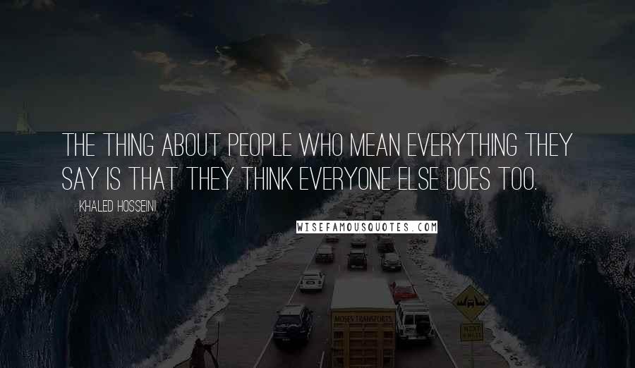 Khaled Hosseini Quotes: The thing about people who mean everything they say is that they think everyone else does too.