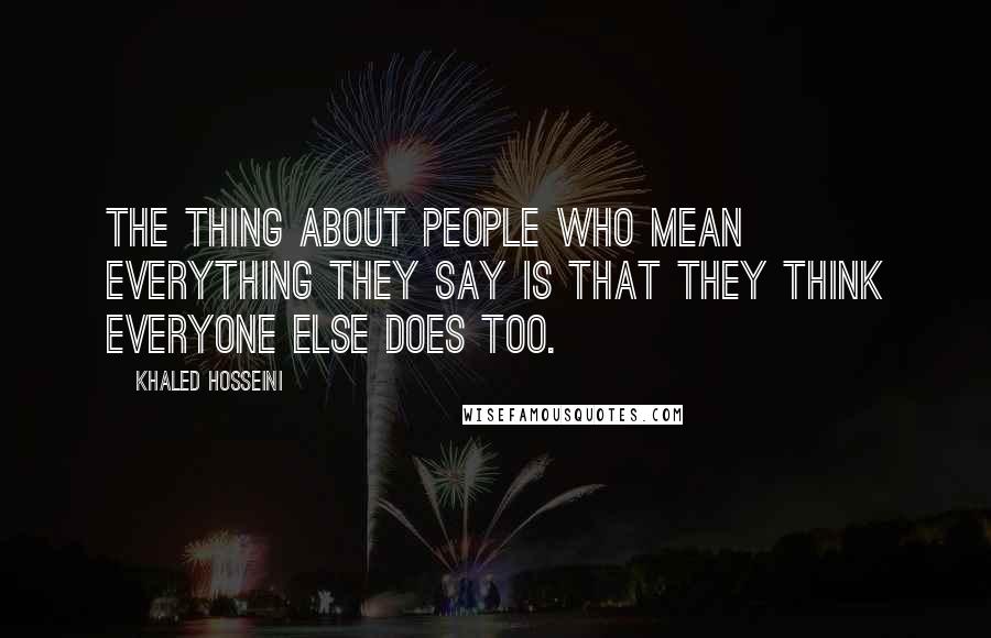 Khaled Hosseini Quotes: The thing about people who mean everything they say is that they think everyone else does too.