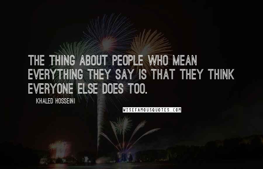 Khaled Hosseini Quotes: The thing about people who mean everything they say is that they think everyone else does too.