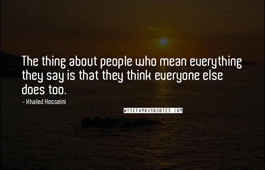 Khaled Hosseini Quotes: The thing about people who mean everything they say is that they think everyone else does too.