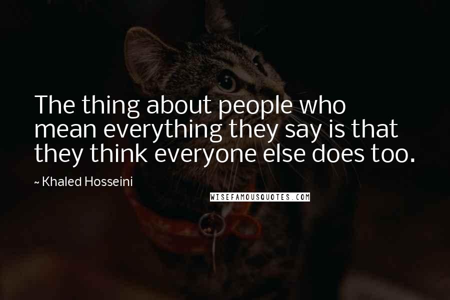 Khaled Hosseini Quotes: The thing about people who mean everything they say is that they think everyone else does too.