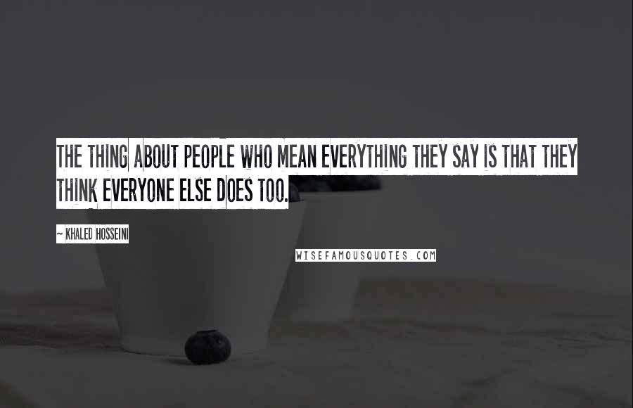 Khaled Hosseini Quotes: The thing about people who mean everything they say is that they think everyone else does too.