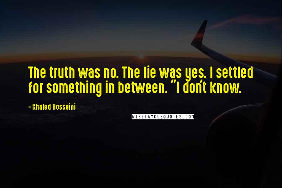 Khaled Hosseini Quotes: The truth was no. The lie was yes. I settled for something in between. "I don't know.