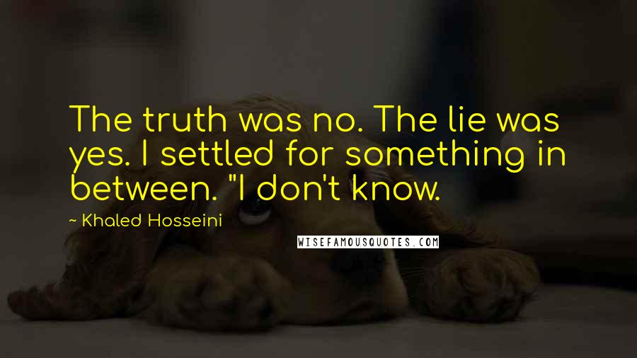 Khaled Hosseini Quotes: The truth was no. The lie was yes. I settled for something in between. "I don't know.