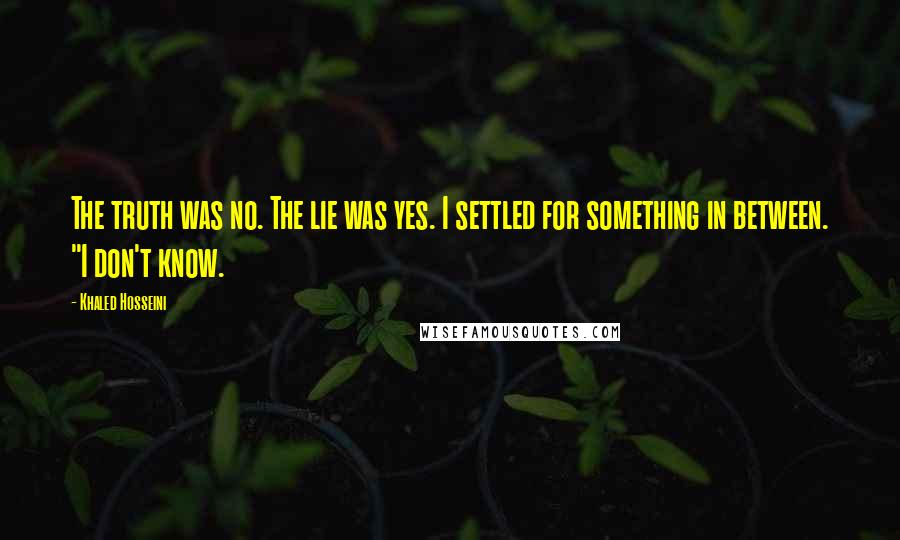 Khaled Hosseini Quotes: The truth was no. The lie was yes. I settled for something in between. "I don't know.