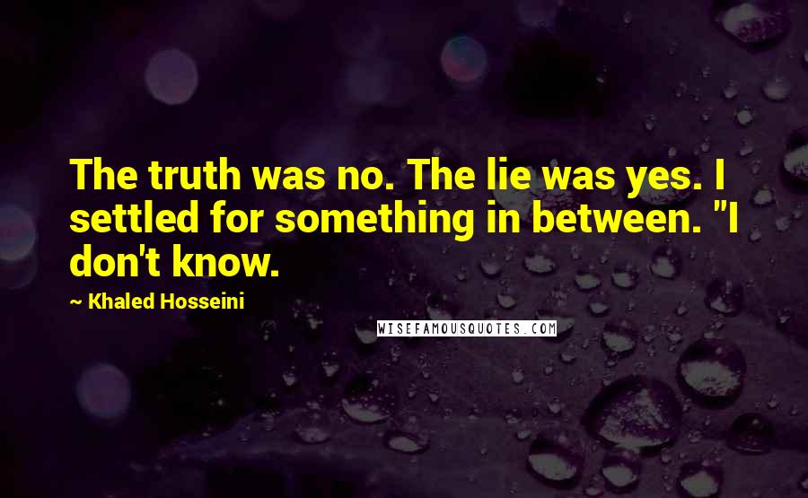 Khaled Hosseini Quotes: The truth was no. The lie was yes. I settled for something in between. "I don't know.