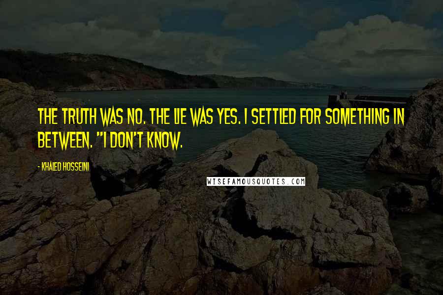 Khaled Hosseini Quotes: The truth was no. The lie was yes. I settled for something in between. "I don't know.