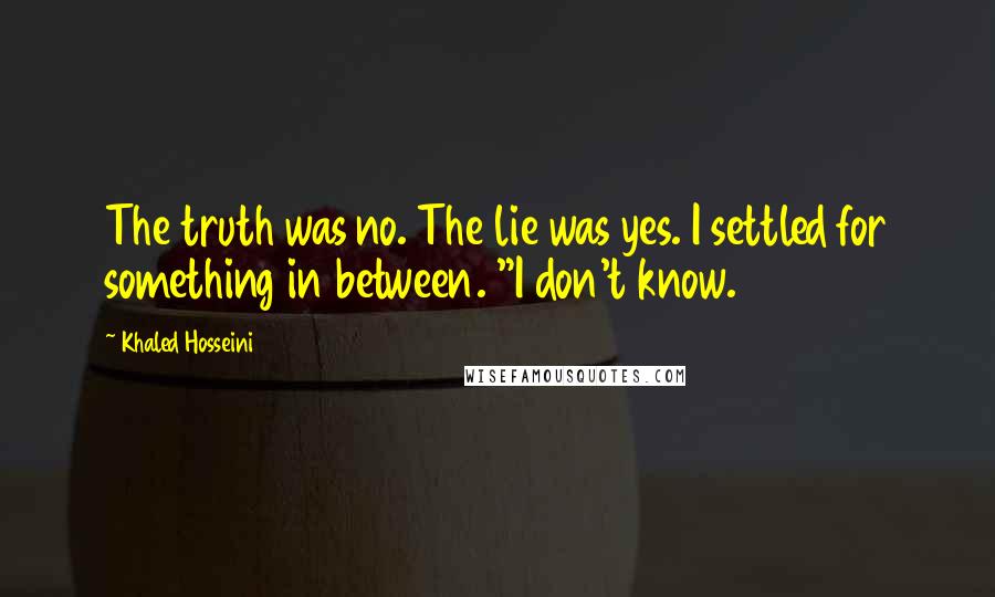 Khaled Hosseini Quotes: The truth was no. The lie was yes. I settled for something in between. "I don't know.
