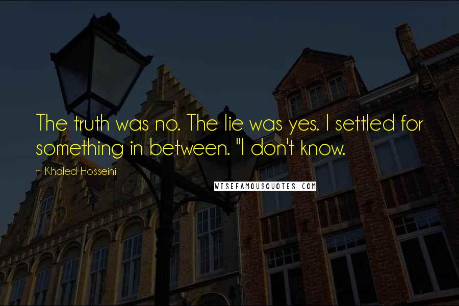 Khaled Hosseini Quotes: The truth was no. The lie was yes. I settled for something in between. "I don't know.