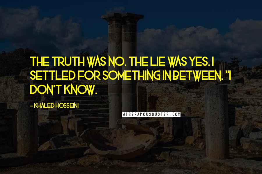 Khaled Hosseini Quotes: The truth was no. The lie was yes. I settled for something in between. "I don't know.