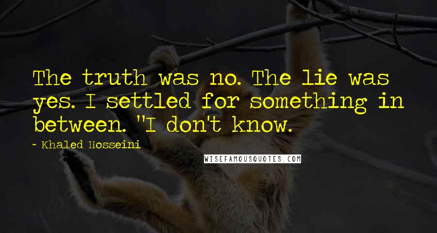 Khaled Hosseini Quotes: The truth was no. The lie was yes. I settled for something in between. "I don't know.
