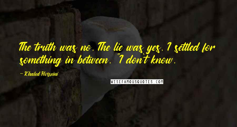 Khaled Hosseini Quotes: The truth was no. The lie was yes. I settled for something in between. "I don't know.